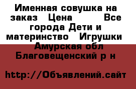 Именная совушка на заказ › Цена ­ 600 - Все города Дети и материнство » Игрушки   . Амурская обл.,Благовещенский р-н